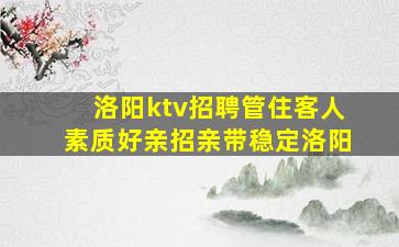 洛阳ktv招聘管住客人素质好亲招亲带稳定洛阳